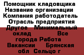 Помощник кладовщика › Название организации ­ Компания-работодатель › Отрасль предприятия ­ Другое › Минимальный оклад ­ 19 000 - Все города Работа » Вакансии   . Брянская обл.,Сельцо г.